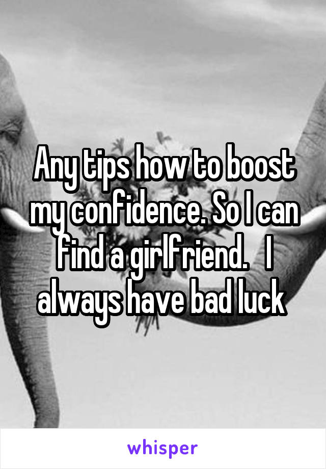 Any tips how to boost my confidence. So I can find a girlfriend.   I always have bad luck 