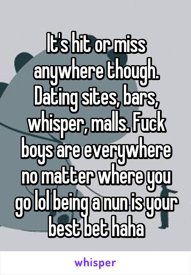 It's hit or miss anywhere though. Dating sites, bars, whisper, malls. Fuck boys are everywhere no matter where you go lol being a nun is your best bet haha