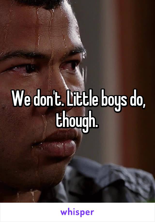 We don't. Little boys do, though. 