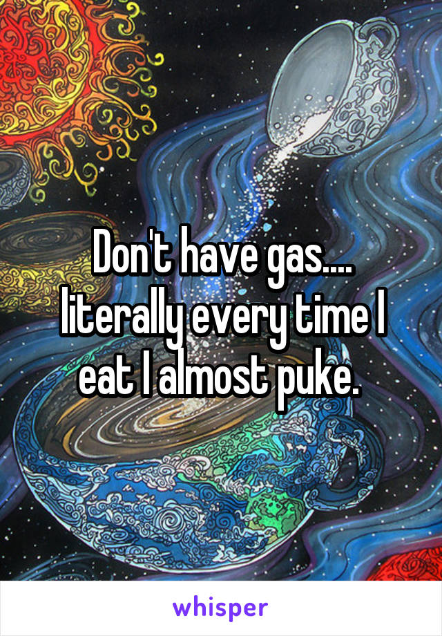 Don't have gas.... literally every time I eat I almost puke. 