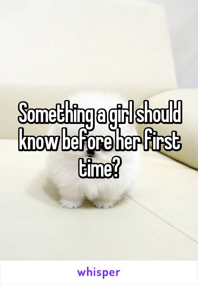 Something a girl should know before her first time?