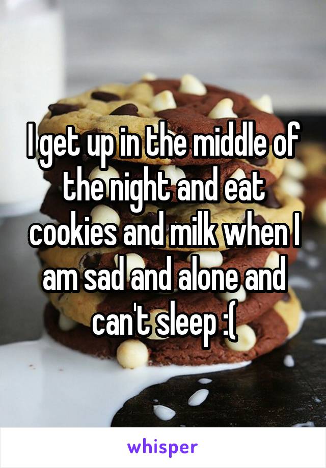 I get up in the middle of the night and eat cookies and milk when I am sad and alone and can't sleep :(