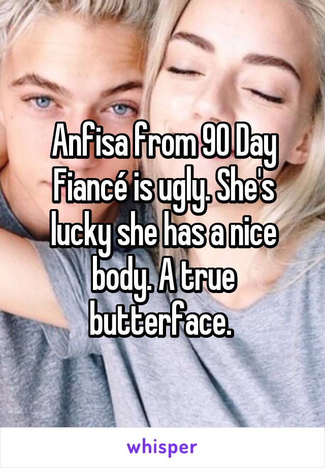 Anfisa from 90 Day Fiancé is ugly. She's lucky she has a nice body. A true butterface. 