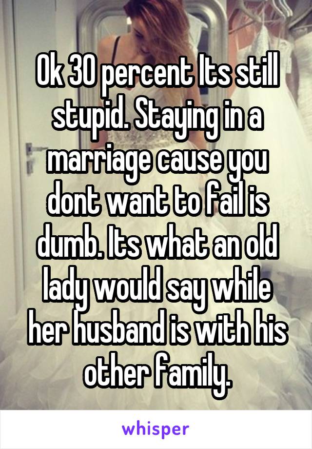 Ok 30 percent Its still stupid. Staying in a marriage cause you dont want to fail is dumb. Its what an old lady would say while her husband is with his other family.