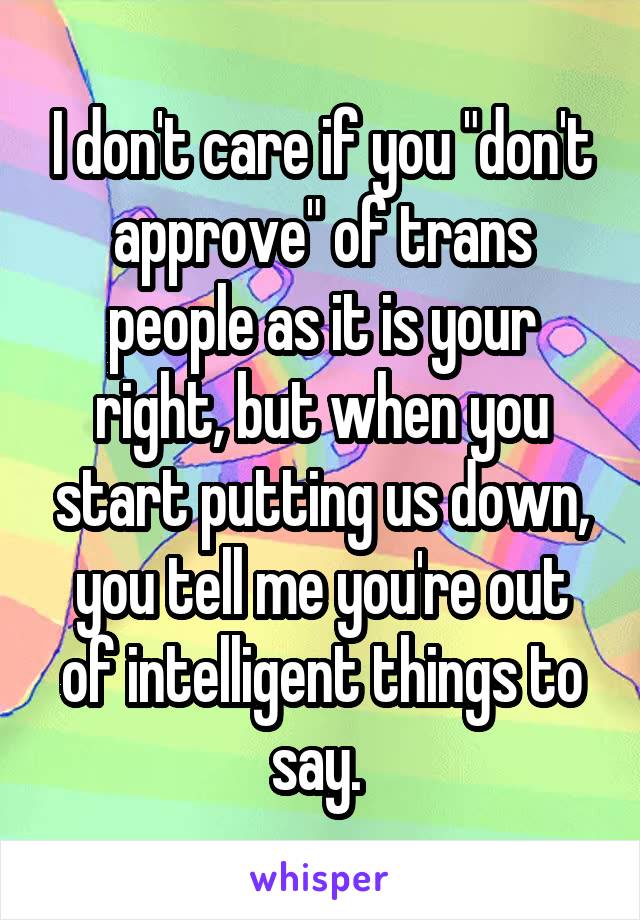 I don't care if you "don't approve" of trans people as it is your right, but when you start putting us down, you tell me you're out of intelligent things to say. 