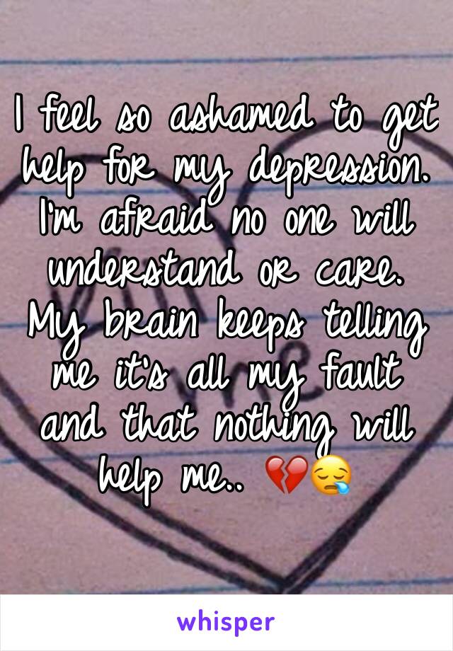 I feel so ashamed to get help for my depression. I'm afraid no one will understand or care. My brain keeps telling me it's all my fault and that nothing will help me.. 💔😪 