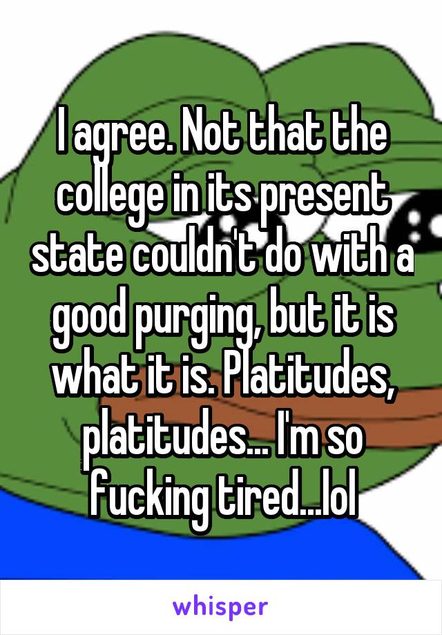 I agree. Not that the college in its present state couldn't do with a good purging, but it is what it is. Platitudes, platitudes... I'm so fucking tired...lol