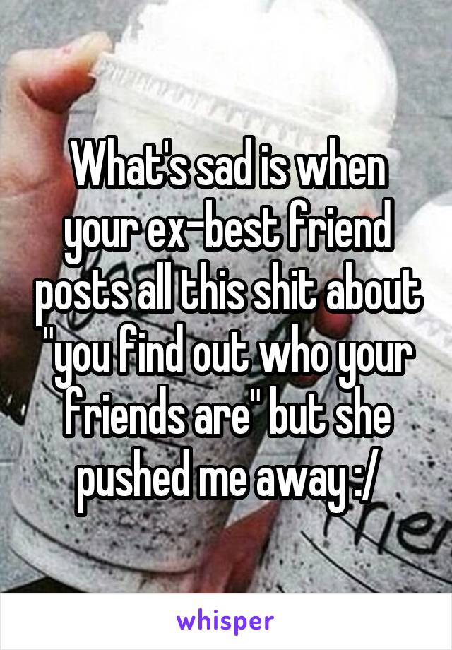 What's sad is when your ex-best friend posts all this shit about "you find out who your friends are" but she pushed me away :/