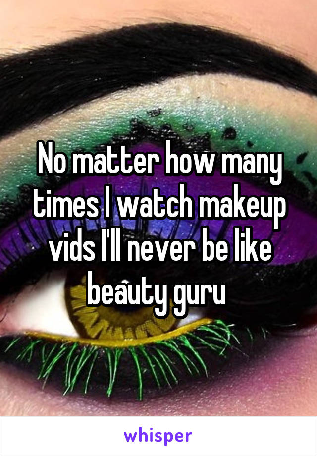 No matter how many times I watch makeup vids I'll never be like beauty guru 