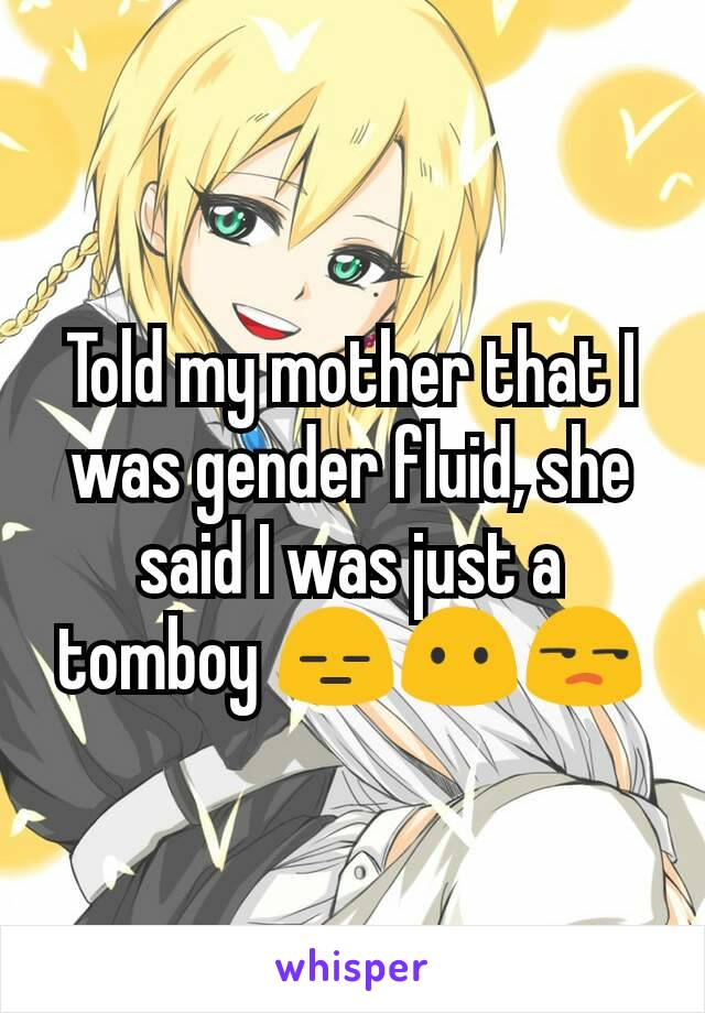 Told my mother that I was gender fluid, she said I was just a tomboy 😑😶😒