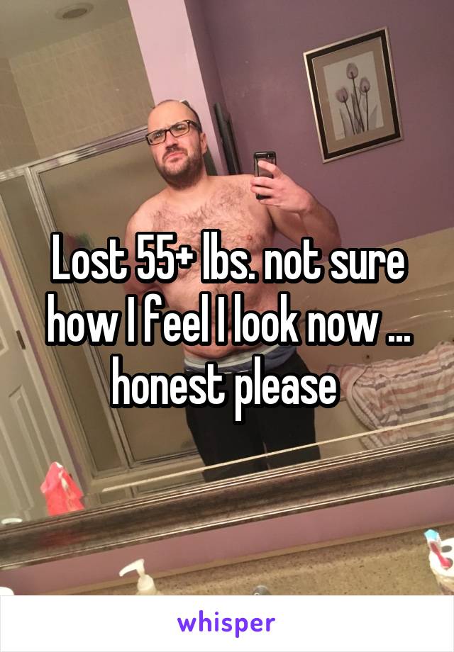 Lost 55+ lbs. not sure how I feel I look now ... honest please 