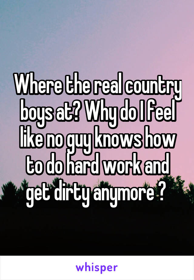 Where the real country boys at? Why do I feel like no guy knows how to do hard work and get dirty anymore ? 