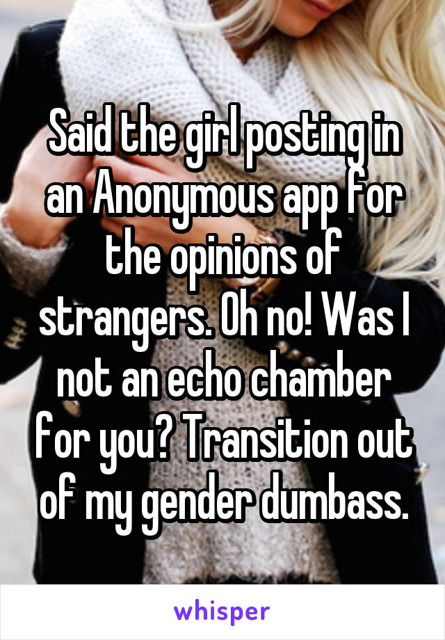 Said the girl posting in an Anonymous app for the opinions of strangers. Oh no! Was I not an echo chamber for you? Transition out of my gender dumbass.