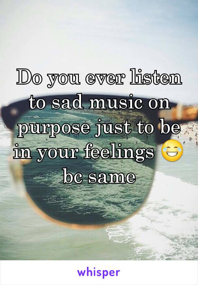 Do you ever listen to sad music on purpose just to be in your feelings 😂
bc same