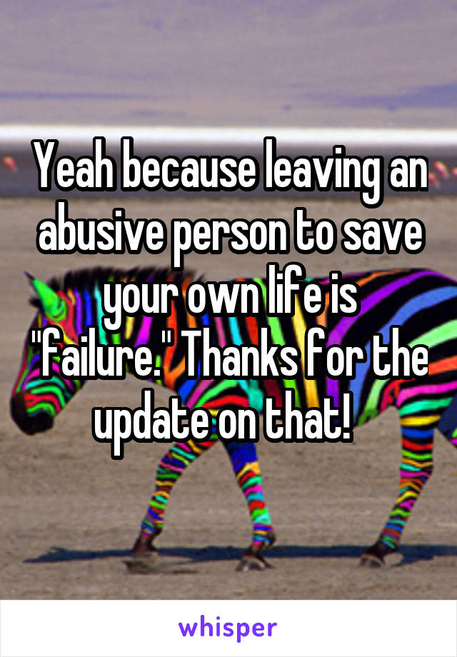 Yeah because leaving an abusive person to save your own life is "failure." Thanks for the update on that!  
