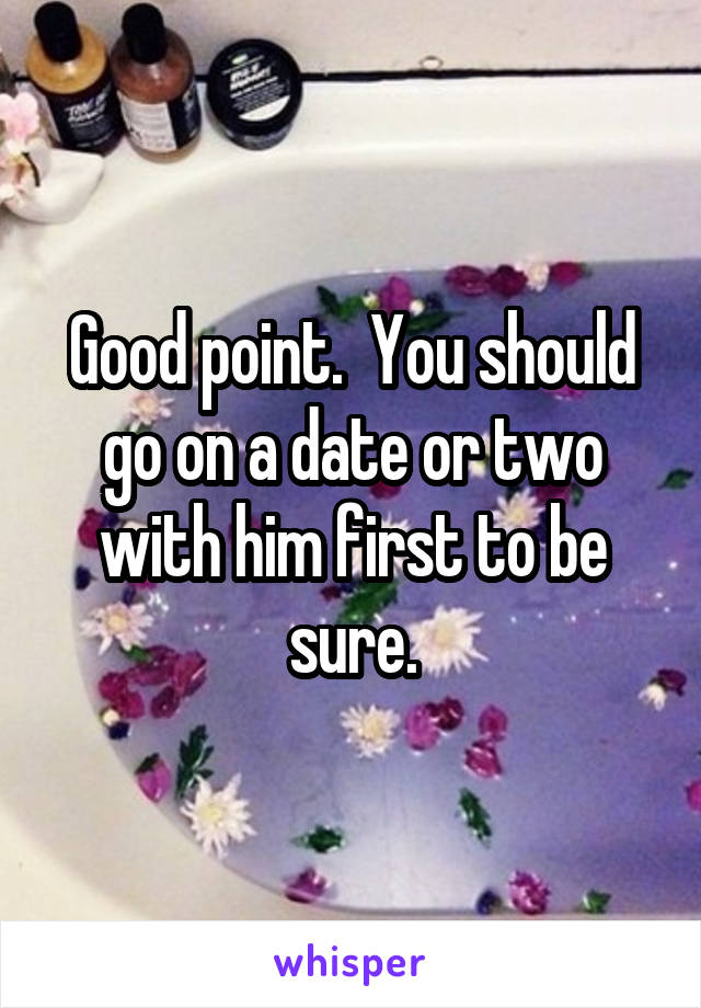 Good point.  You should go on a date or two with him first to be sure.