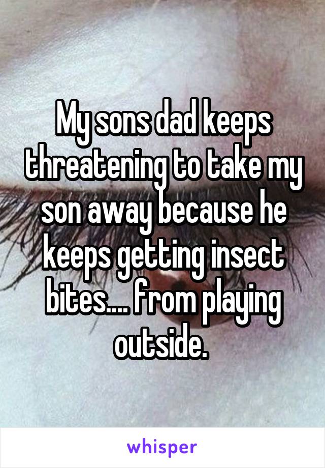 My sons dad keeps threatening to take my son away because he keeps getting insect bites.... from playing outside. 