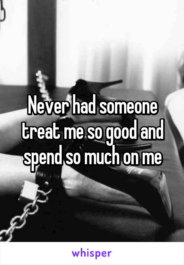 Never had someone treat me so good and spend so much on me