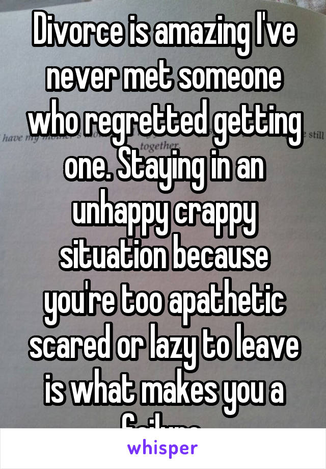 Divorce is amazing I've never met someone who regretted getting one. Staying in an unhappy crappy situation because you're too apathetic scared or lazy to leave is what makes you a failure 