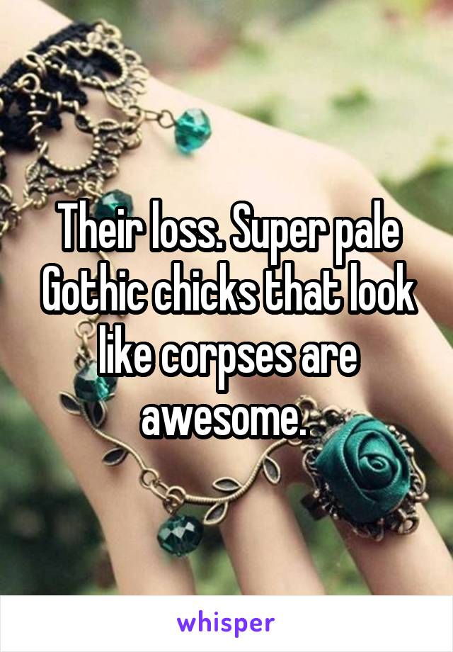 Their loss. Super pale Gothic chicks that look like corpses are awesome. 