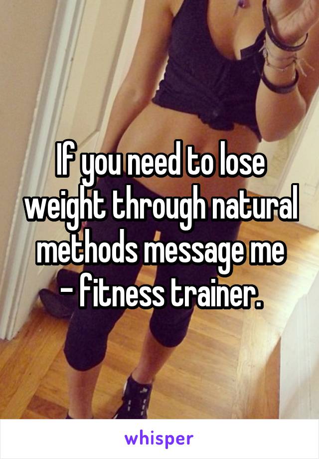 If you need to lose weight through natural methods message me
- fitness trainer.