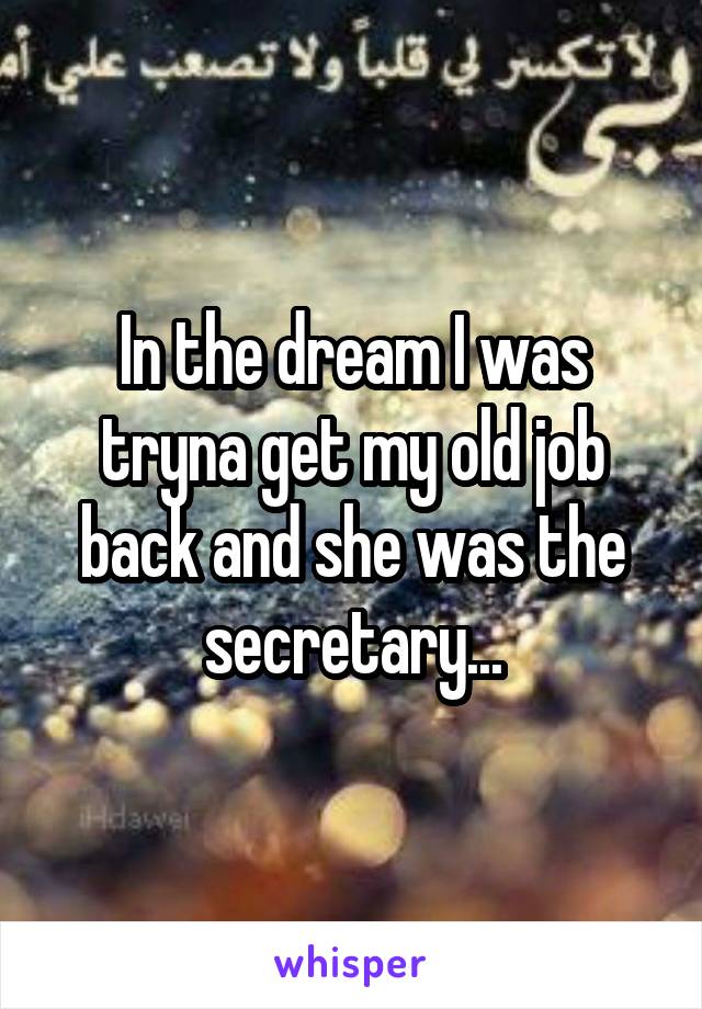 In the dream I was tryna get my old job back and she was the secretary...