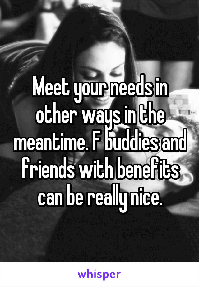 Meet your needs in other ways in the meantime. F buddies and friends with benefits can be really nice.