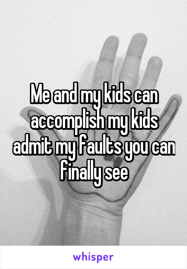 Me and my kids can accomplish my kids admit my faults you can finally see