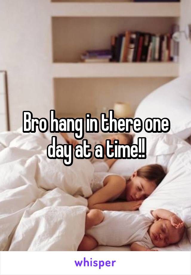 Bro hang in there one day at a time!!