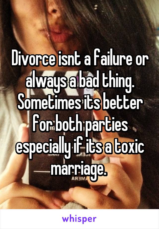 Divorce isnt a failure or always a bad thing. Sometimes its better for both parties especially if its a toxic marriage. 