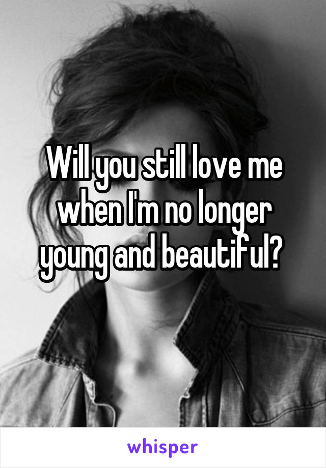 Will you still love me when I'm no longer young and beautiful? 
