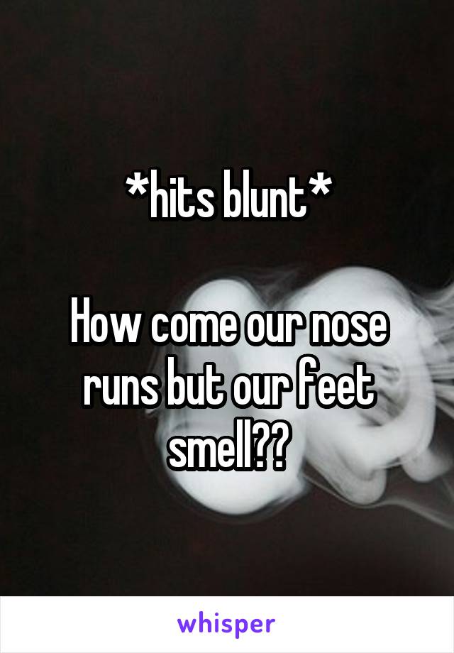 *hits blunt*

How come our nose runs but our feet smell??