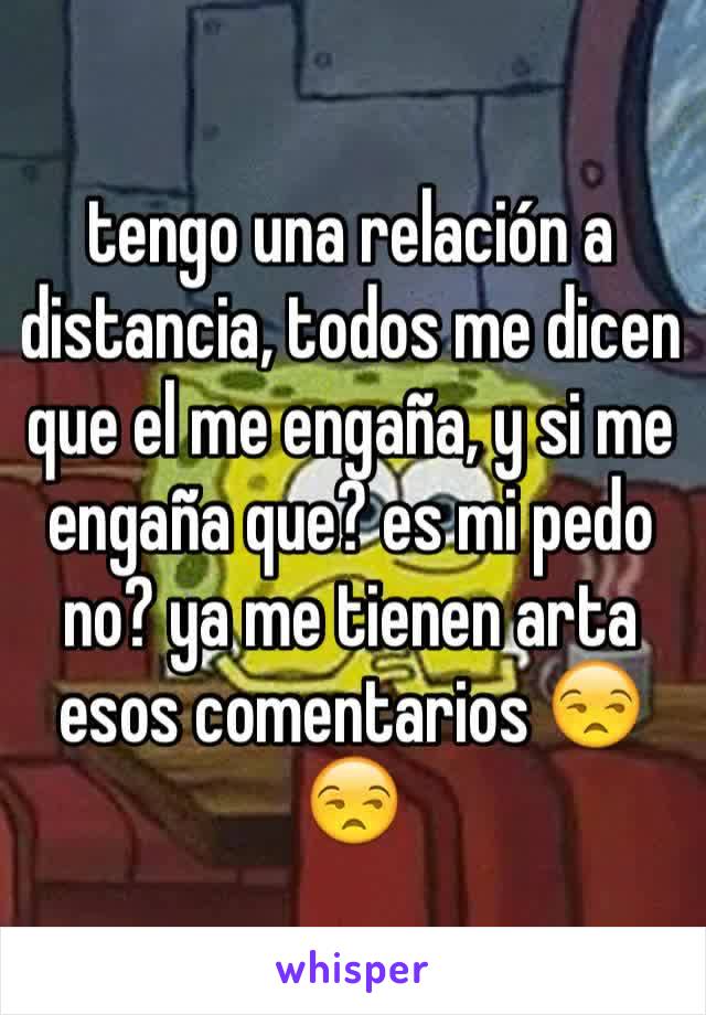 tengo una relación a distancia, todos me dicen que el me engaña, y si me engaña que? es mi pedo no? ya me tienen arta esos comentarios 😒😒