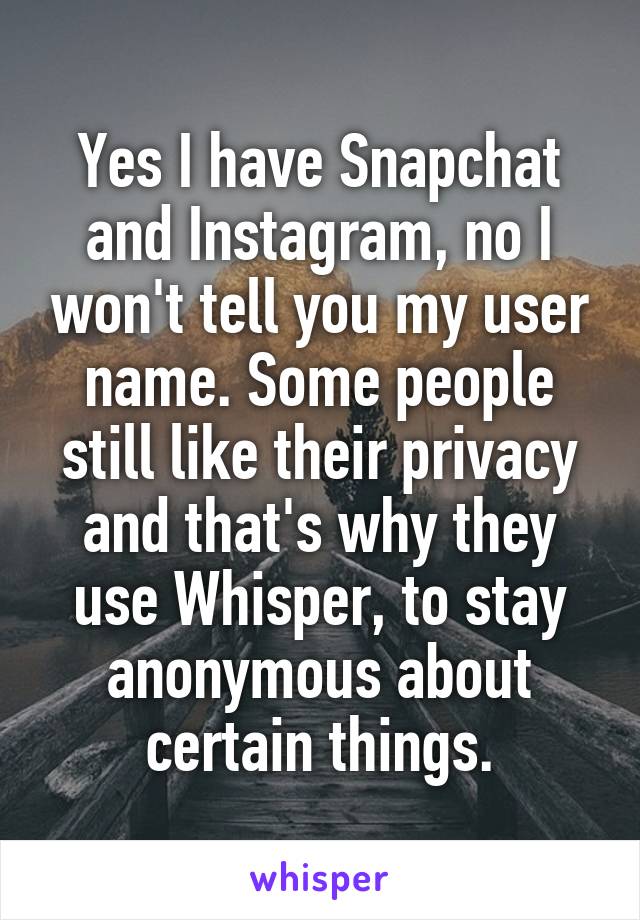 Yes I have Snapchat and Instagram, no I won't tell you my user name. Some people still like their privacy and that's why they use Whisper, to stay anonymous about certain things.