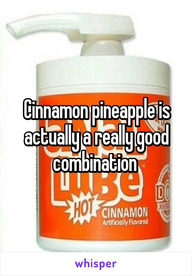 Cinnamon pineapple is actually a really good combination 