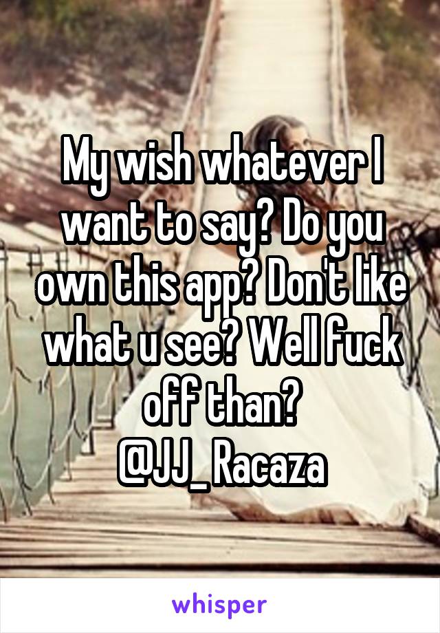 My wish whatever I want to say? Do you own this app? Don't like what u see? Well fuck off than?
@JJ_ Racaza