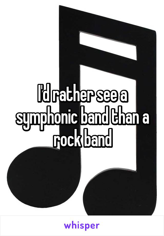 I'd rather see a symphonic band than a rock band