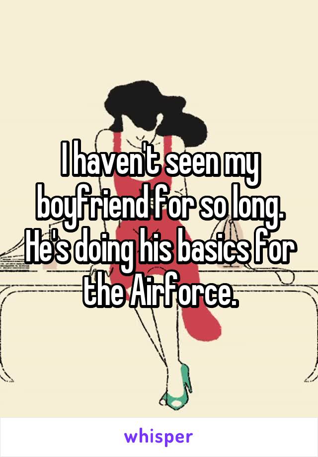 I haven't seen my boyfriend for so long. He's doing his basics for the Airforce.