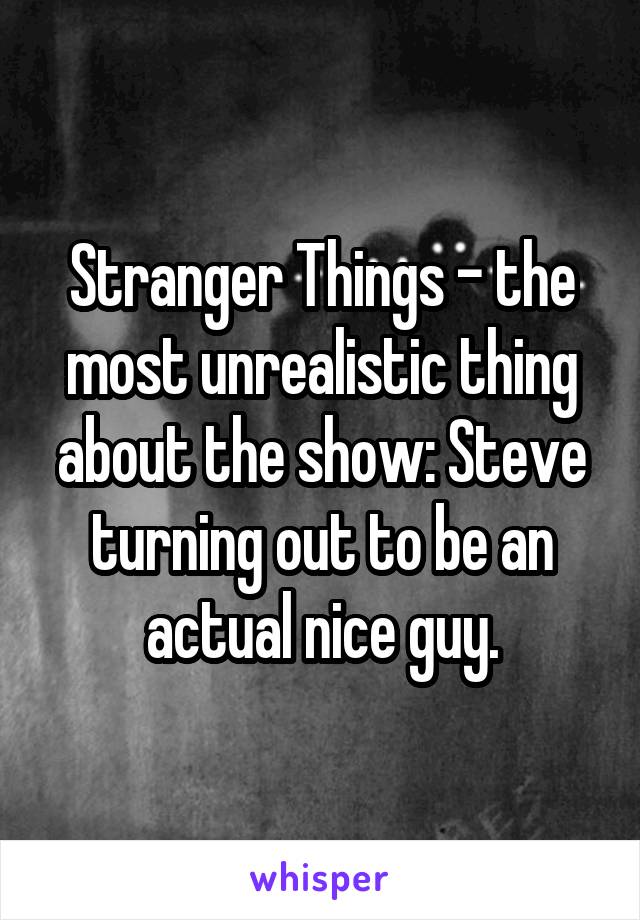 Stranger Things - the most unrealistic thing about the show: Steve turning out to be an actual nice guy.