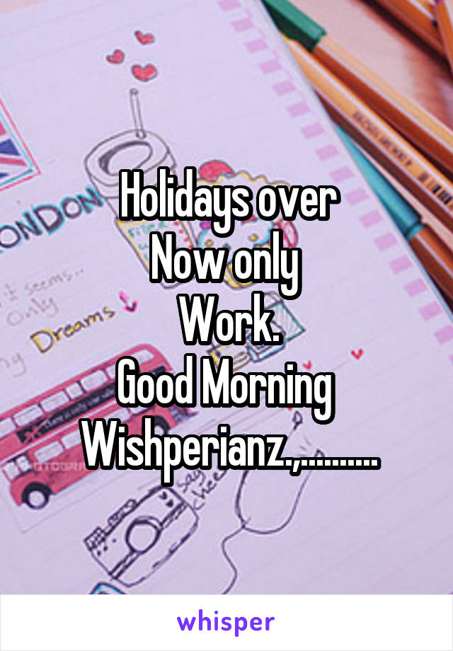 Holidays over
Now only 
Work.
Good Morning 
Wishperianz.,..........