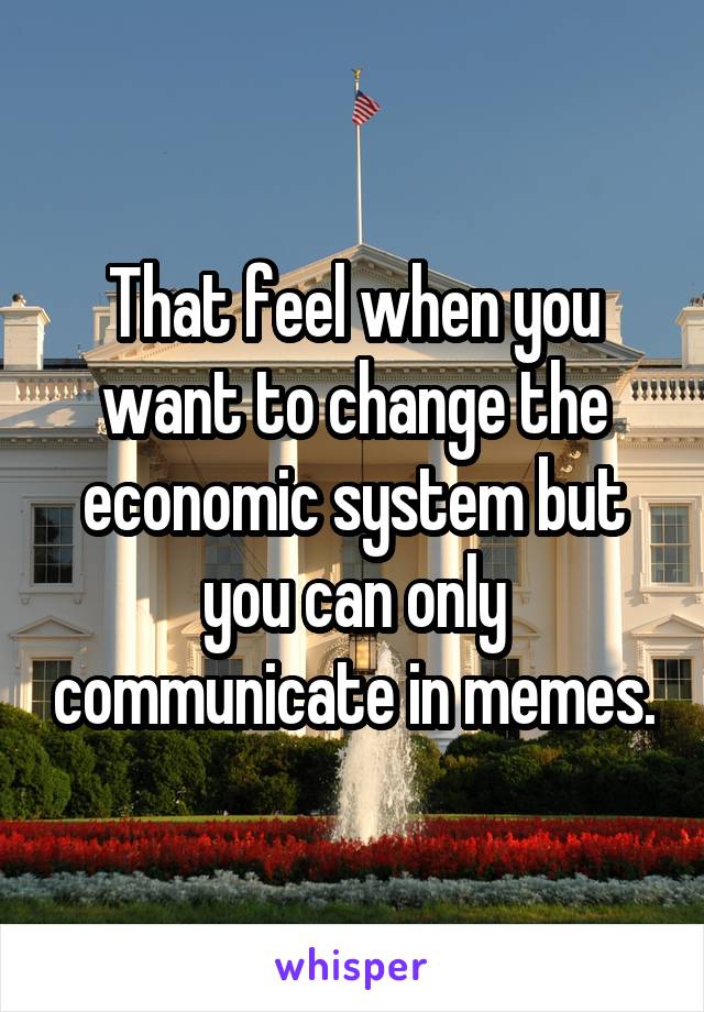 That feel when you want to change the economic system but you can only communicate in memes.