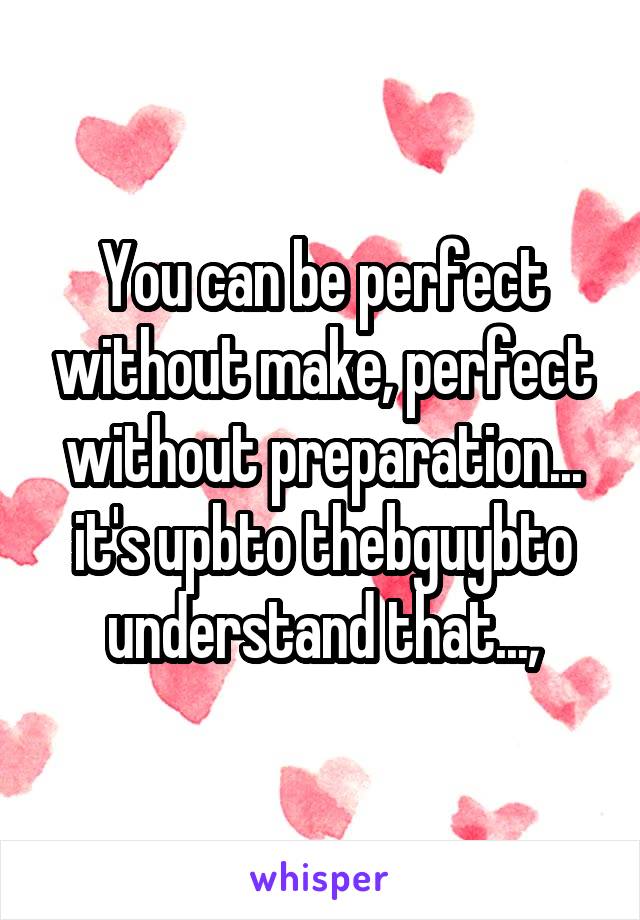 You can be perfect without make, perfect without preparation... it's upbto thebguybto understand that...,