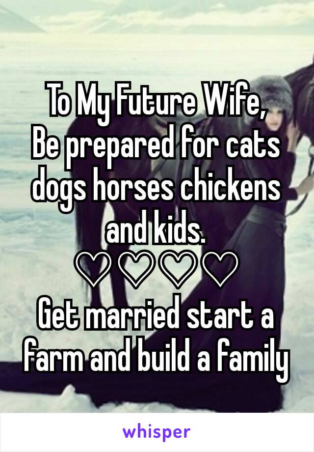 To My Future Wife,
Be prepared for cats dogs horses chickens and kids. ♡♡♡♡
Get married start a farm and build a family