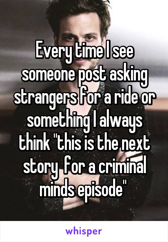 Every time I see someone post asking strangers for a ride or something I always think "this is the next story  for a criminal minds episode" 