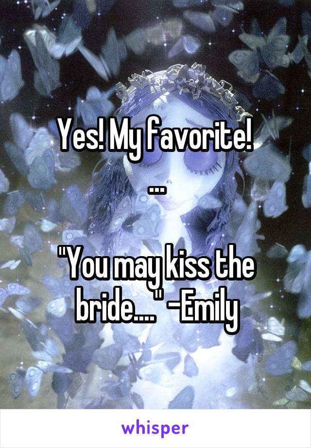 Yes! My favorite! 
...

"You may kiss the bride...." -Emily