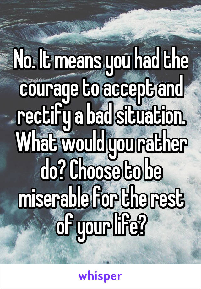 No. It means you had the courage to accept and rectify a bad situation. What would you rather do? Choose to be miserable for the rest of your life?