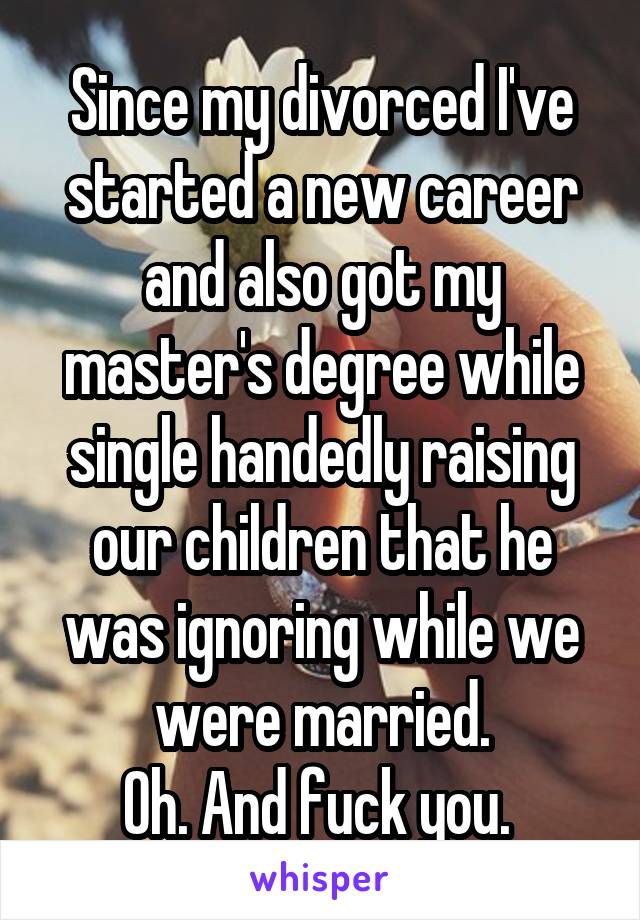 Since my divorced I've started a new career and also got my master's degree while single handedly raising our children that he was ignoring while we were married.
Oh. And fuck you. 