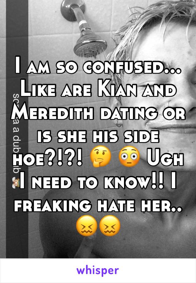 I am so confused... Like are Kian and Meredith dating or is she his side hoe?!?! 🤔 😳 Ugh I need to know!! I freaking hate her.. 😖😖