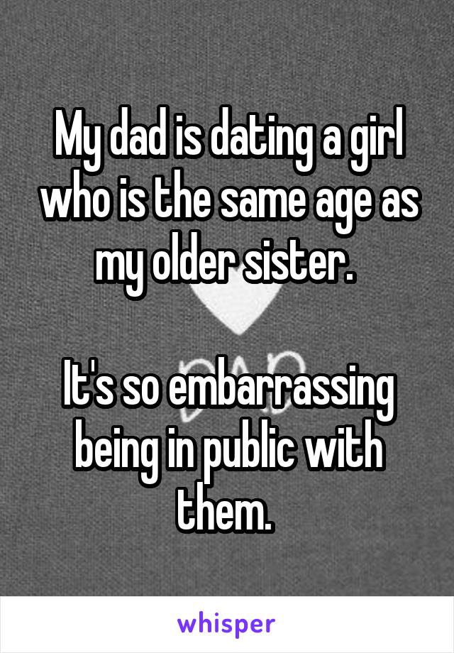 My dad is dating a girl who is the same age as my older sister. 

It's so embarrassing being in public with them. 