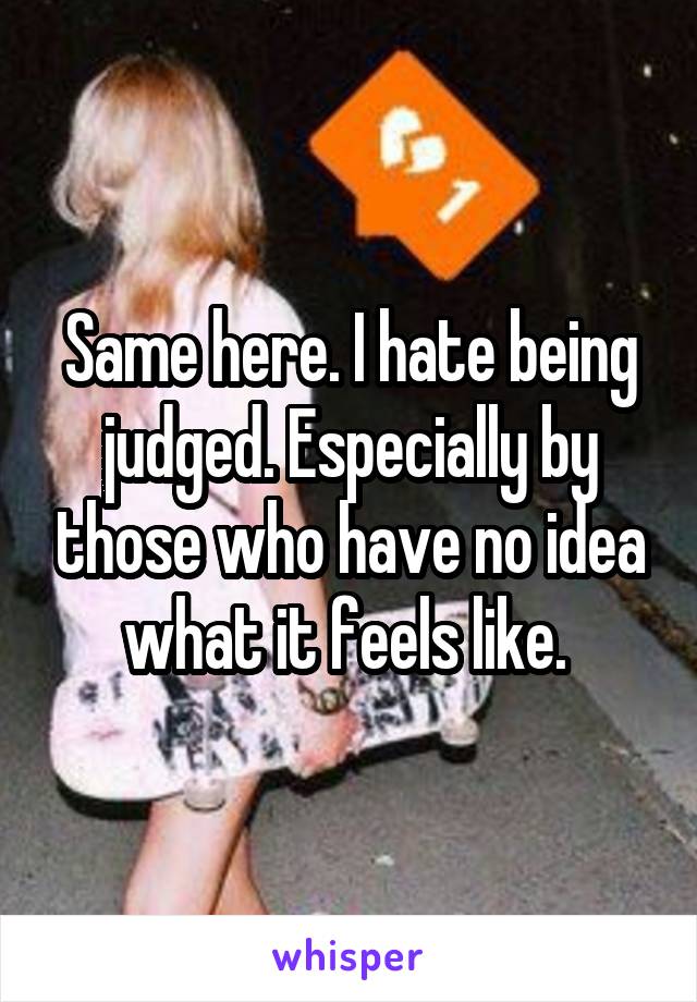 Same here. I hate being judged. Especially by those who have no idea what it feels like. 